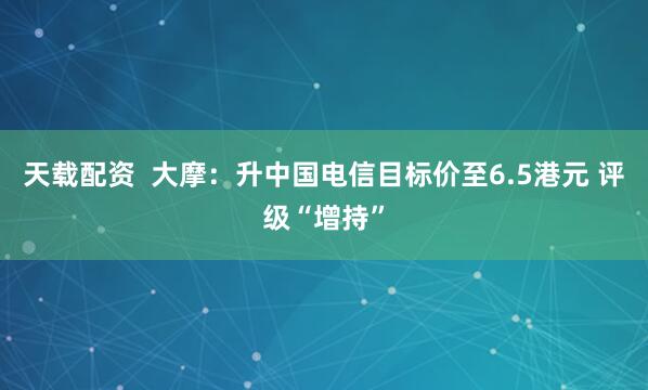天载配资  大摩：升中国电信目标价至6.5港元 评级“增持”
