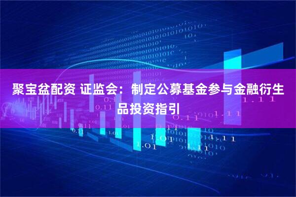 聚宝盆配资 证监会：制定公募基金参与金融衍生品投资指引