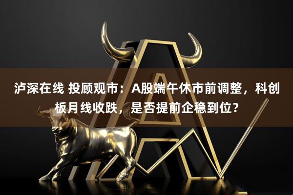 泸深在线 投顾观市：A股端午休市前调整，科创板月线收跌，是否提前企稳到位？