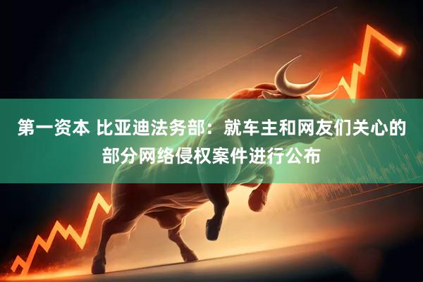 第一资本 比亚迪法务部：就车主和网友们关心的部分网络侵权案件进行公布