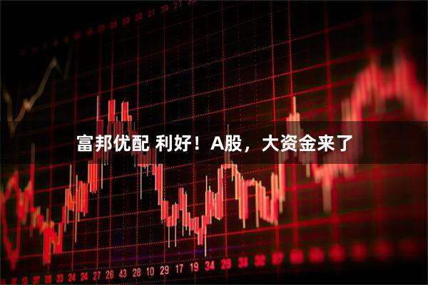 富邦优配 利好！A股，大资金来了