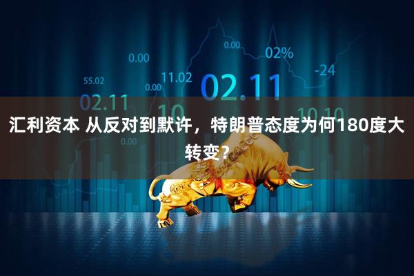 汇利资本 从反对到默许，特朗普态度为何180度大转变？