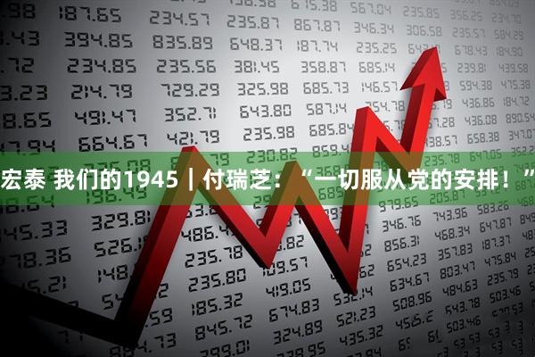 宏泰 我们的1945｜付瑞芝：“一切服从党的安排！”
