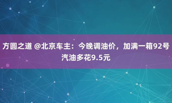 方圆之道 @北京车主：今晚调油价，加满一箱92号汽油多花9.5元