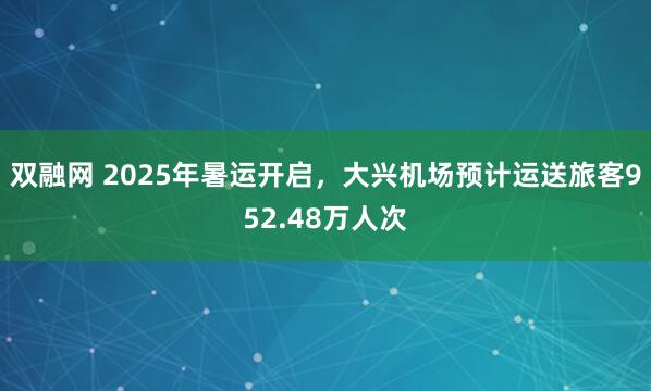 双融网 2025年暑运开启，大兴机场预计运送旅客952.48万人次