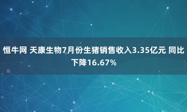 恒牛网 天康生物7月份生猪销售收入3.35亿元 同比下降16.67%