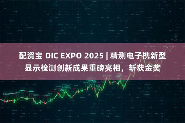 配资宝 DIC EXPO 2025 | 精测电子携新型显示检测创新成果重磅亮相，斩获金奖