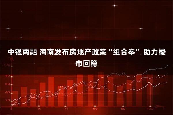中银两融 海南发布房地产政策“组合拳” 助力楼市回稳