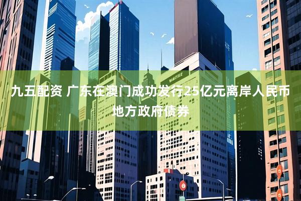 九五配资 广东在澳门成功发行25亿元离岸人民币地方政府债券