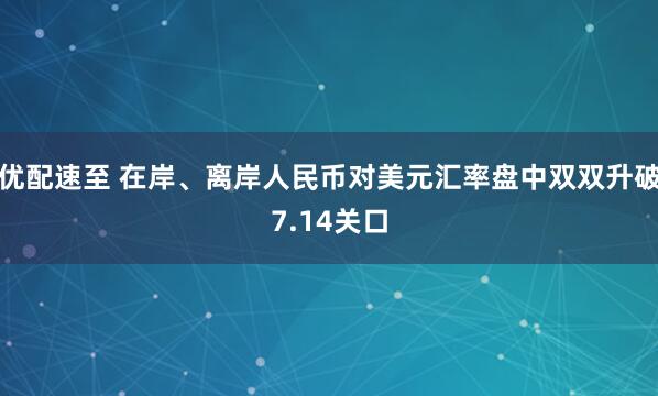 优配速至 在岸、离岸人民币对美元汇率盘中双双升破7.14关口