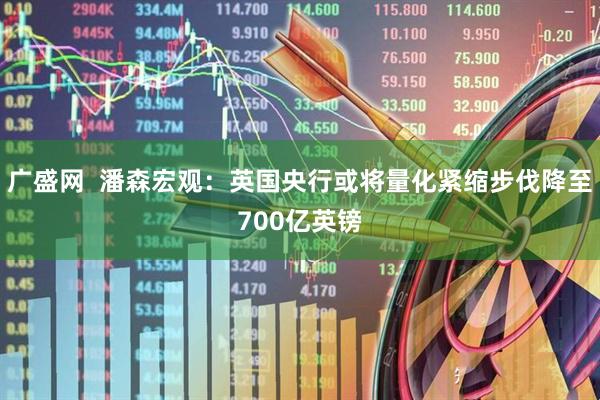 广盛网  潘森宏观：英国央行或将量化紧缩步伐降至700亿英镑