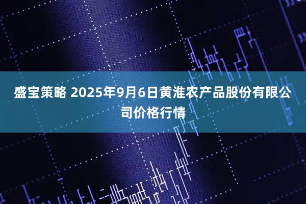 盛宝策略 2025年9月6日黄淮农产品股份有限公司价格行情