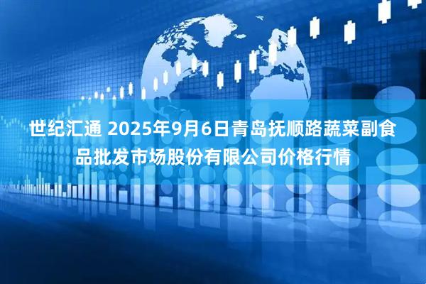 世纪汇通 2025年9月6日青岛抚顺路蔬菜副食品批发市场股份有限公司价格行情