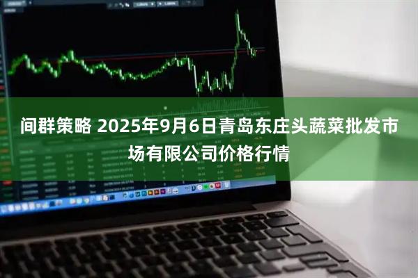 间群策略 2025年9月6日青岛东庄头蔬菜批发市场有限公司价格行情
