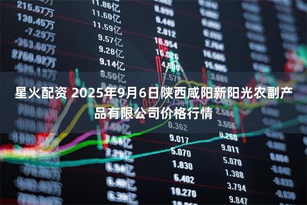 星火配资 2025年9月6日陕西咸阳新阳光农副产品有限公司价格行情