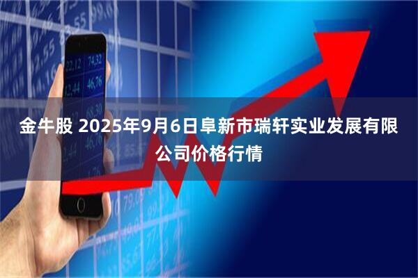 金牛股 2025年9月6日阜新市瑞轩实业发展有限公司价格行情