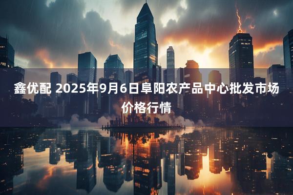 鑫优配 2025年9月6日阜阳农产品中心批发市场价格行情