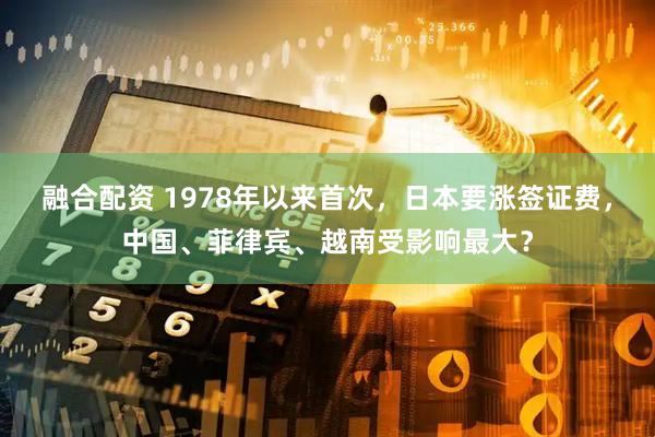 融合配资 1978年以来首次，日本要涨签证费，中国、菲律宾、越南受影响最大？