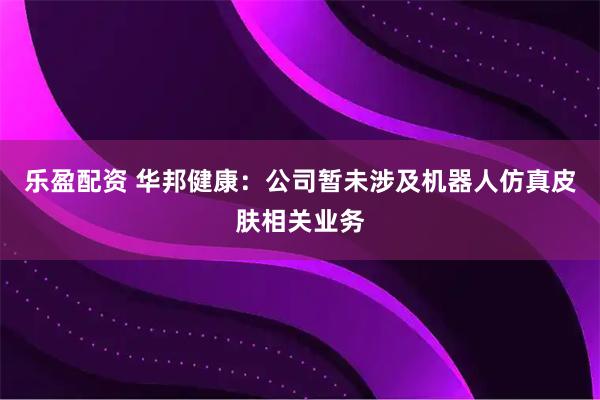 乐盈配资 华邦健康：公司暂未涉及机器人仿真皮肤相关业务