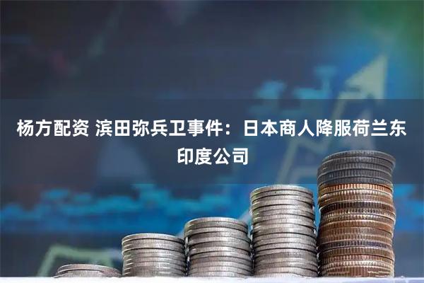 杨方配资 滨田弥兵卫事件：日本商人降服荷兰东印度公司