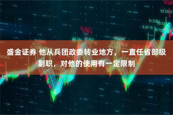 盛金证券 他从兵团政委转业地方，一直任省部级副职，对他的使用有一定限制