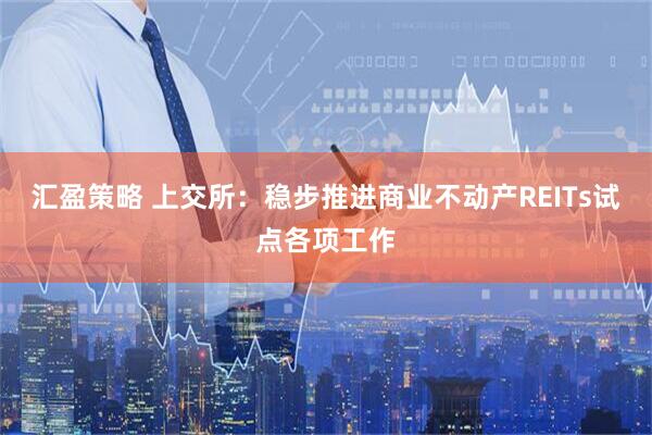 汇盈策略 上交所：稳步推进商业不动产REITs试点各项工作