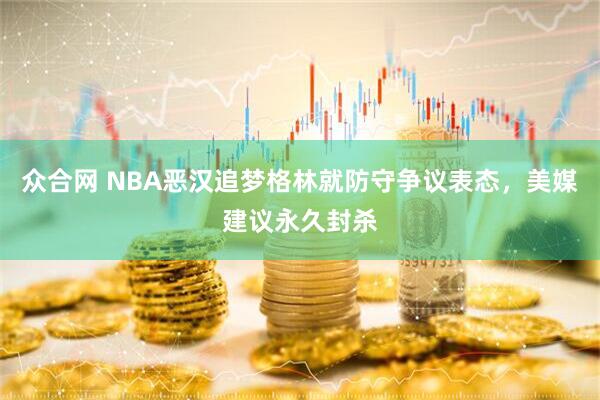 众合网 NBA恶汉追梦格林就防守争议表态，美媒建议永久封杀
