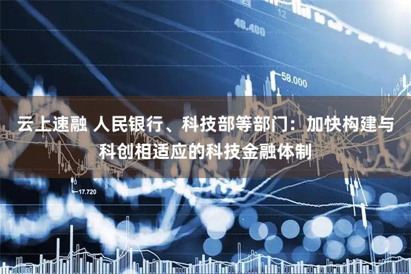 云上速融 人民银行、科技部等部门：加快构建与科创相适应的科技金融体制