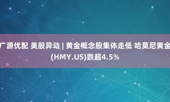 广源优配 美股异动 | 黄金概念股集体走低 哈莫尼黄金(HMY.US)跌超4.5%