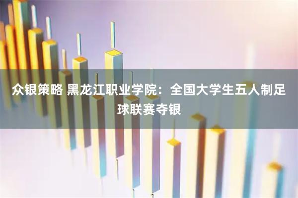 众银策略 黑龙江职业学院：全国大学生五人制足球联赛夺银