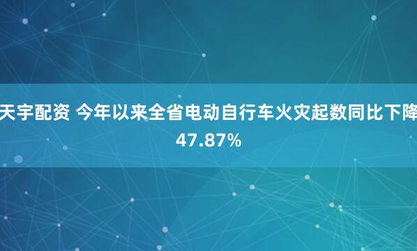 天宇配资 今年以来全省电动自行车火灾起数同比下降47.87%