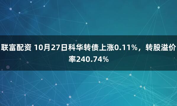 联富配资 10月27日科华转债上涨0.11%，转股溢价率240.74%