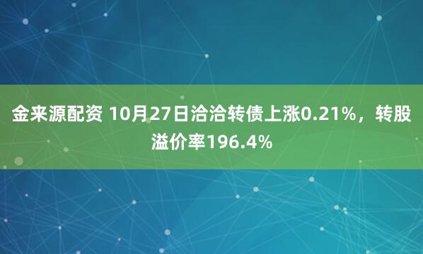 金来源配资 10月27日洽洽转债上涨0.21%，转股溢价率196.4%
