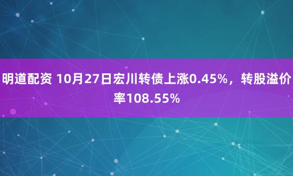 明道配资 10月27日宏川转债上涨0.45%，转股溢价率108.55%