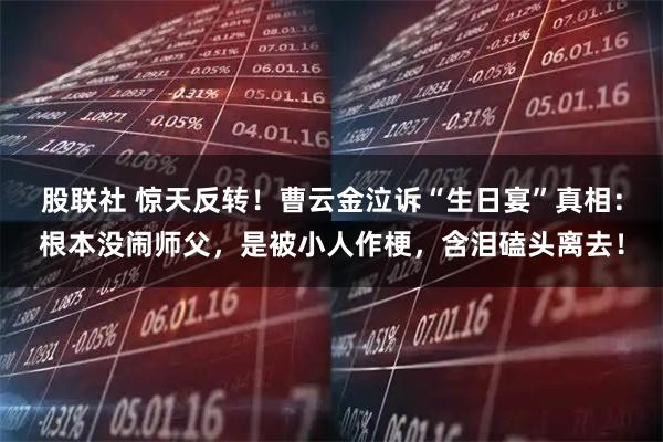 股联社 惊天反转！曹云金泣诉“生日宴”真相：根本没闹师父，是被小人作梗，含泪磕头离去！