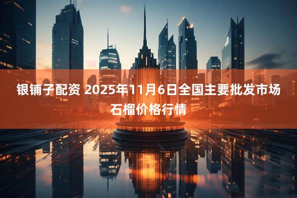 银铺子配资 2025年11月6日全国主要批发市场石榴价格行情