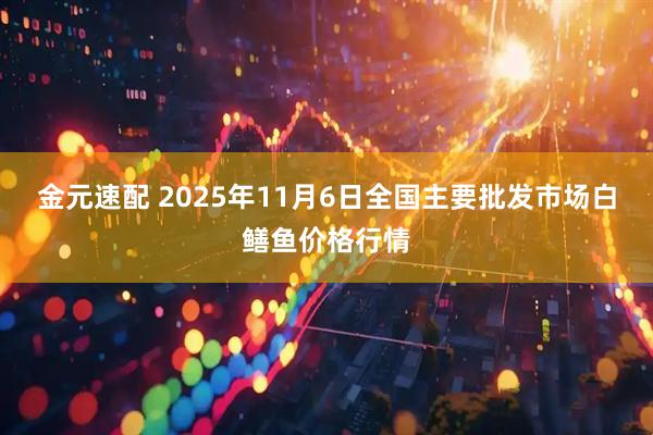 金元速配 2025年11月6日全国主要批发市场白鳝鱼价格行情