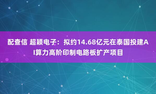 配查信 超颖电子：拟约14.68亿元在泰国投建AI算力高阶印制电路板扩产项目