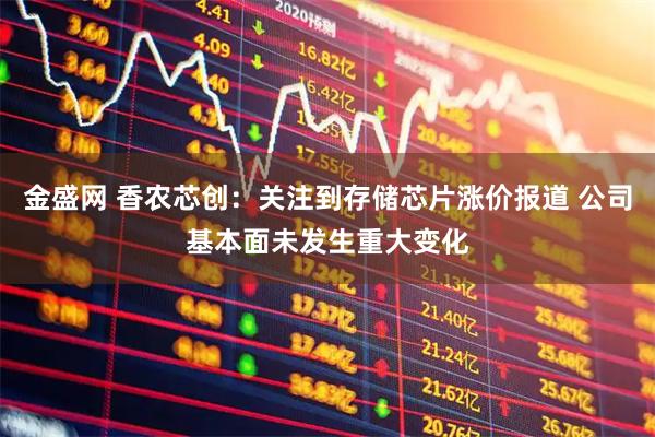 金盛网 香农芯创：关注到存储芯片涨价报道 公司基本面未发生重大变化