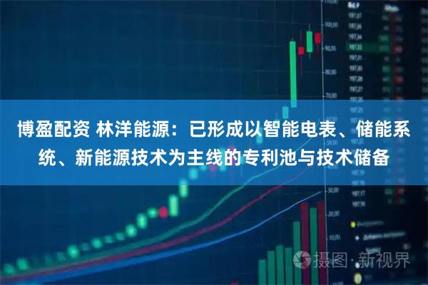 博盈配资 林洋能源：已形成以智能电表、储能系统、新能源技术为主线的专利池与技术储备