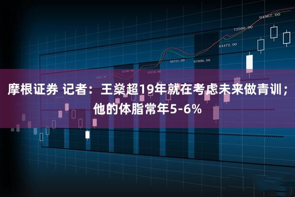 摩根证券 记者：王燊超19年就在考虑未来做青训；他的体脂常年5-6%