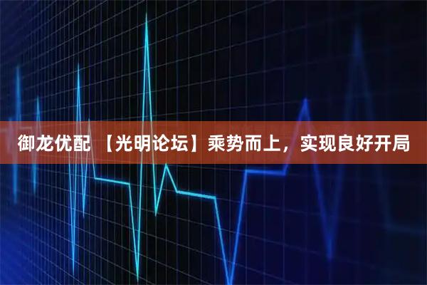 御龙优配 【光明论坛】乘势而上，实现良好开局
