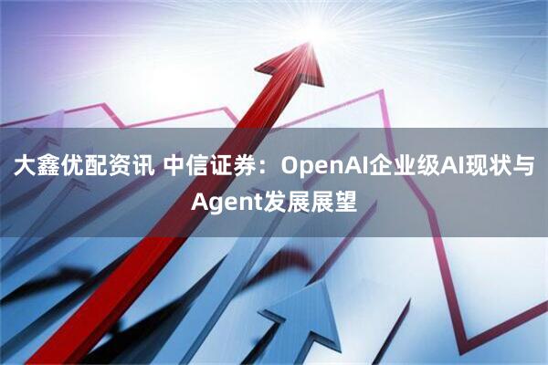 大鑫优配资讯 中信证券：OpenAI企业级AI现状与Agent发展展望