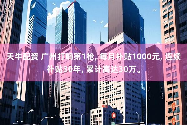 天牛配资 广州打响第1枪, 每月补贴1000元, 连续补贴30年, 累计高达30万。
