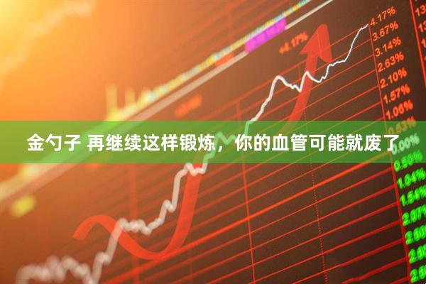 金勺子 再继续这样锻炼，你的血管可能就废了