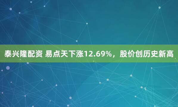 泰兴隆配资 易点天下涨12.69%，股价创历史新高