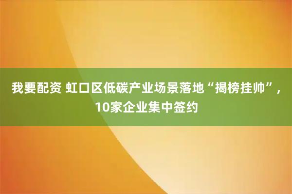 我要配资 虹口区低碳产业场景落地“揭榜挂帅”，10家企业集中签约