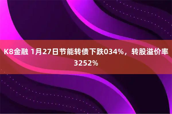 K8金融 1月27日节能转债下跌034%，转股溢价率3252%