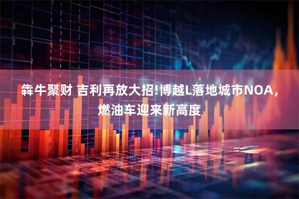犇牛聚财 吉利再放大招!博越L落地城市NOA，燃油车迎来新高度