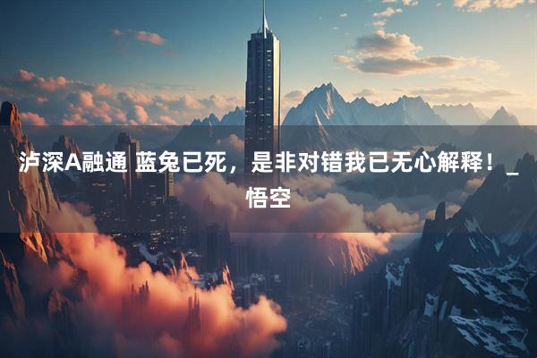 泸深A融通 蓝兔已死，是非对错我已无心解释！_悟空